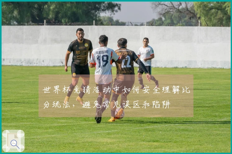 世界杯竞猜活动中如何安全理解比分玩法，避免常见误区和陷阱