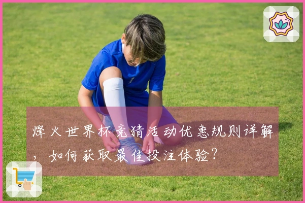 烽火世界杯竞猜活动优惠规则详解，如何获取最佳投注体验？
