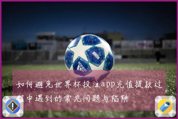 如何避免世界杯投注app充值提款过程中遇到的常见问题与陷阱