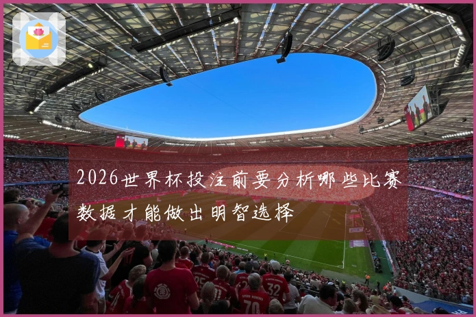 2026世界杯投注前要分析哪些比赛数据才能做出明智选择