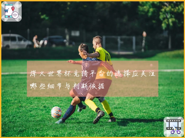 烽火世界杯竞猜平台的选择应关注哪些细节与判断依据