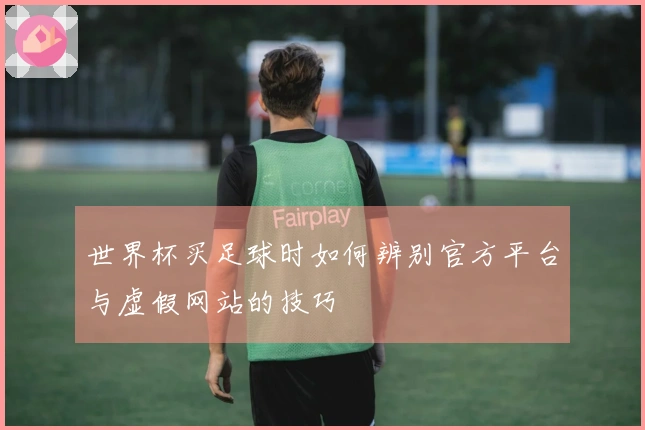 世界杯买足球时如何辨别官方平台与虚假网站的技巧