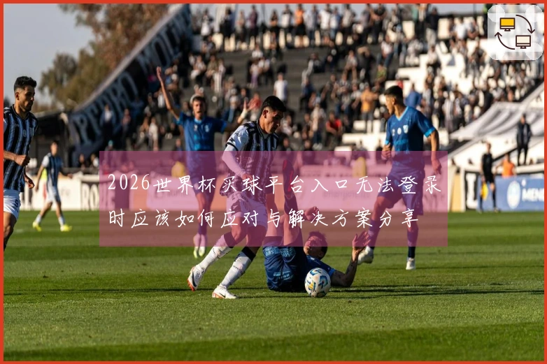 2026世界杯买球平台入口无法登录时应该如何应对与解决方案分享