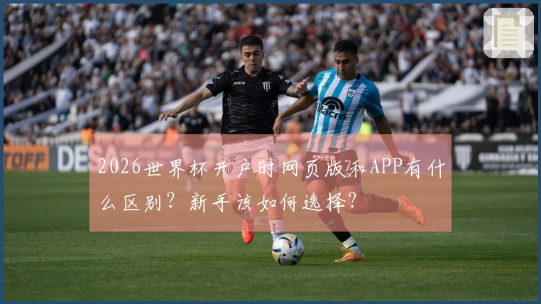 2026世界杯开户时网页版和APP有什么区别？新手该如何选择？