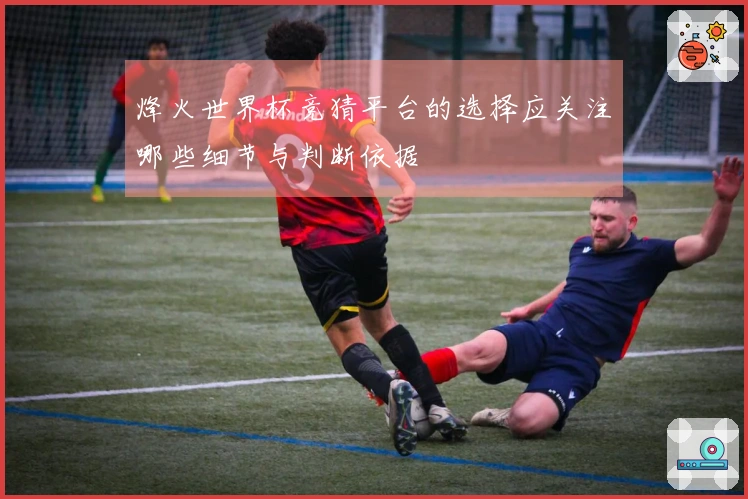 烽火世界杯竞猜平台的选择应关注哪些细节与判断依据
