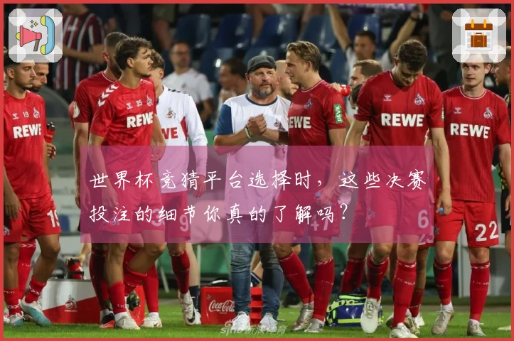 世界杯竞猜平台选择时，这些决赛投注的细节你真的了解吗？