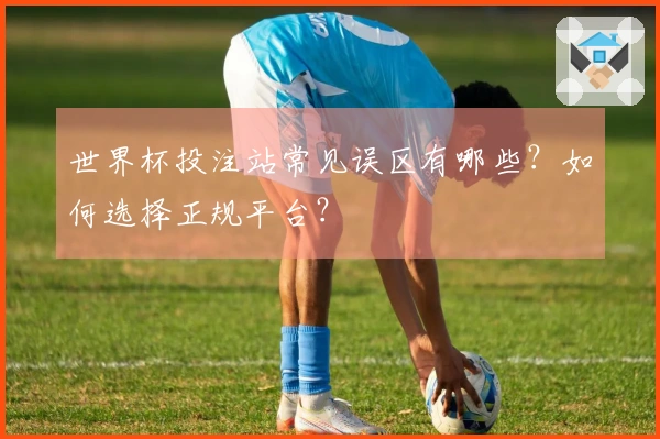 世界杯投注站常见误区有哪些？如何选择正规平台？