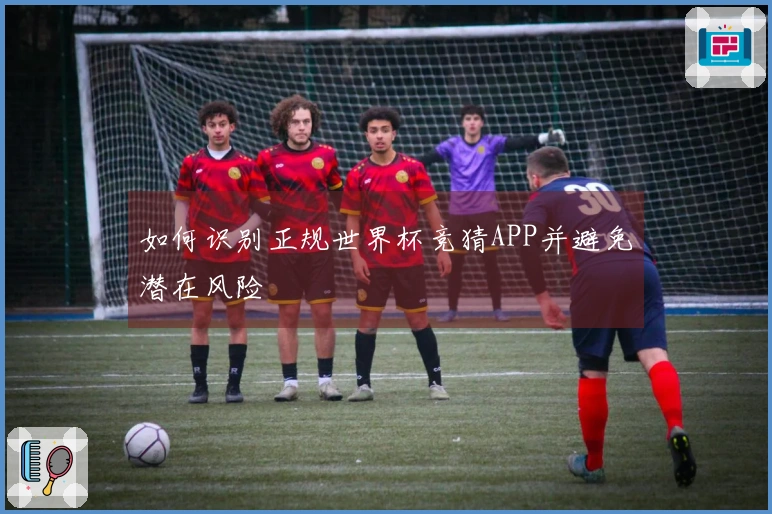 如何识别正规世界杯竞猜APP并避免潜在风险