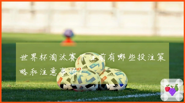 世界杯淘汰赛下注前有哪些投注策略和注意事项？