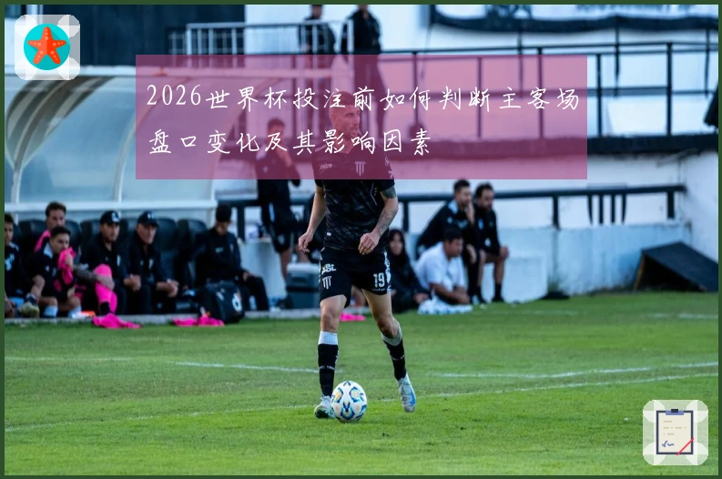 2026世界杯投注前如何判断主客场盘口变化及其影响因素