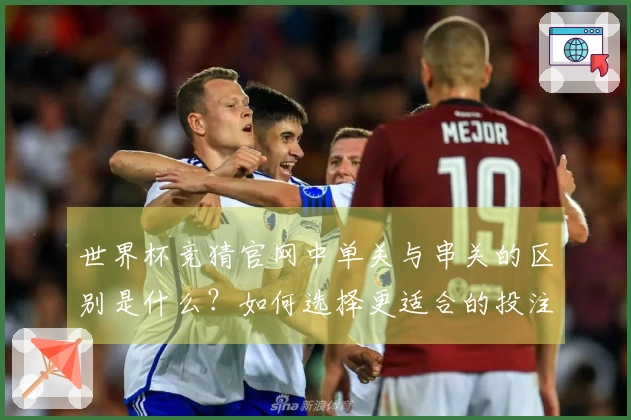 世界杯竞猜官网中单关与串关的区别是什么？如何选择更适合的投注方式？