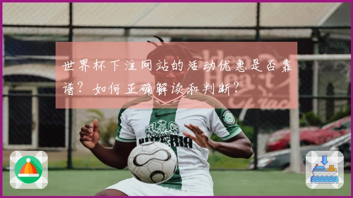 世界杯下注网站的活动优惠是否靠谱？如何正确解读和判断？
