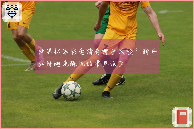世界杯体彩竞猜有哪些风险？新手如何避免踩坑的常见误区