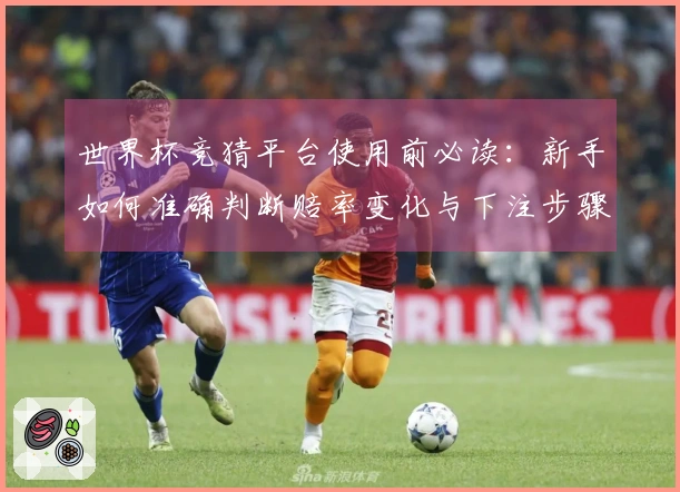 世界杯竞猜平台使用前必读：新手如何准确判断赔率变化与下注步骤