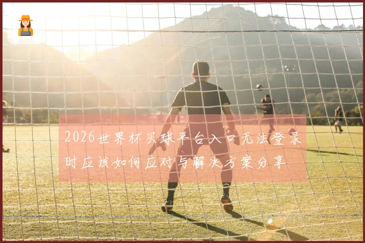 2026世界杯买球平台入口无法登录时应该如何应对与解决方案分享
