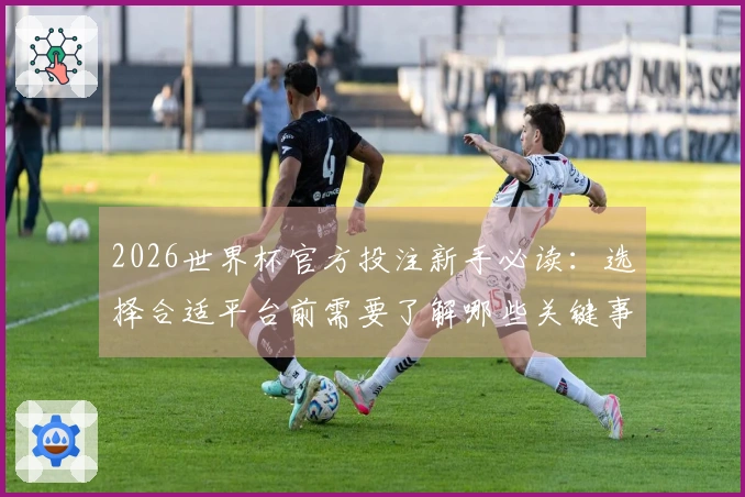 2026世界杯官方投注新手必读：选择合适平台前需要了解哪些关键事项