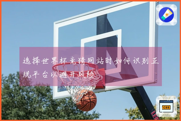 选择世界杯竞猜网站时如何识别正规平台以避开风险