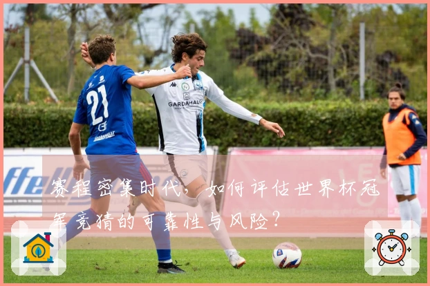 赛程密集时代，如何评估世界杯冠军竞猜的可靠性与风险？