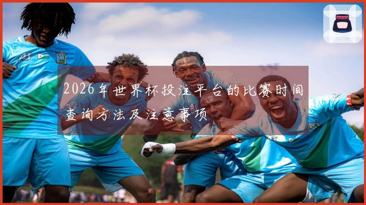 2026年世界杯投注平台的比赛时间查询方法及注意事项