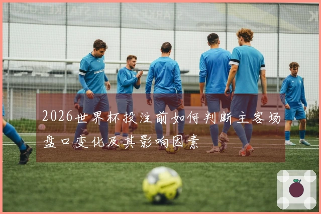 2026世界杯投注前如何判断主客场盘口变化及其影响因素