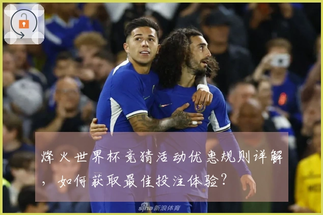 烽火世界杯竞猜活动优惠规则详解,如何获取最佳投注体验?