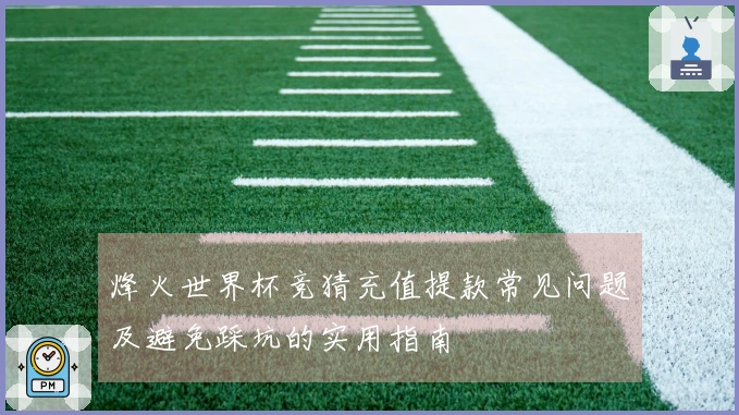 烽火世界杯竞猜充值提款常见问题及避免踩坑的实用指南