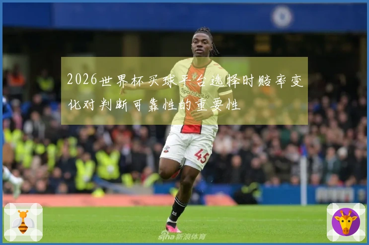 2026世界杯买球平台选择时赔率变化对判断可靠性的重要性