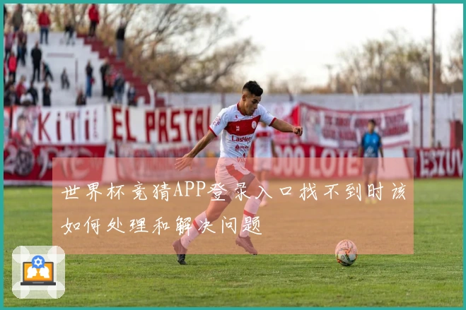 世界杯竞猜APP登录入口找不到时该如何处理和解决问题