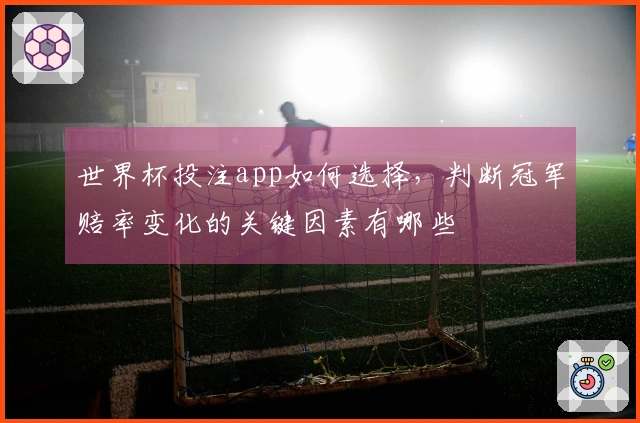 世界杯投注app如何选择,判断冠军赔率变化的关键因素有哪些
