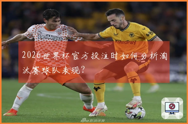 2026世界杯官方投注时如何分析淘汰赛球队表现?