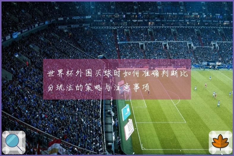 世界杯外围买球时如何准确判断比分玩法的策略与注意事项
