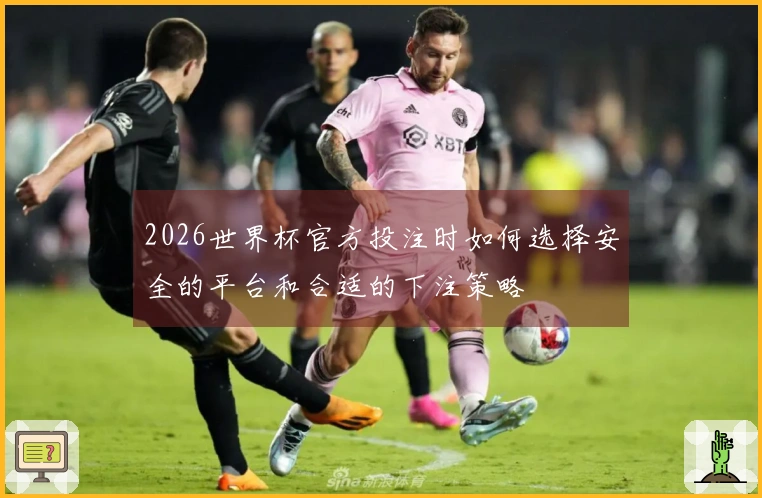 2026世界杯官方投注时如何选择安全的平台和合适的下注策略