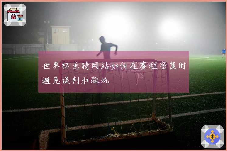 世界杯竞猜网站如何在赛程密集时避免误判和踩坑