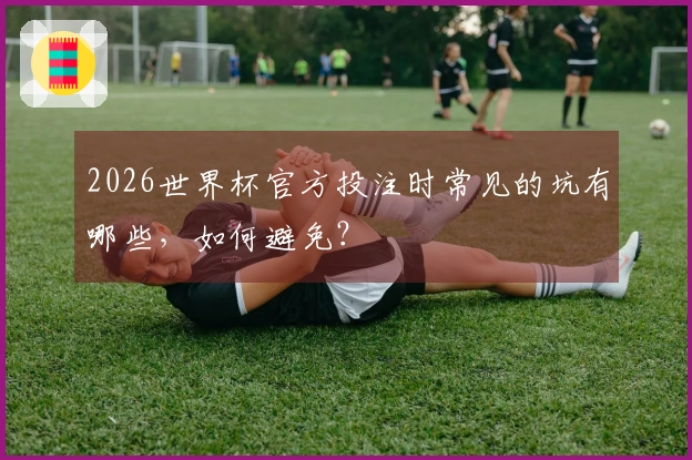 2026世界杯官方投注时常见的坑有哪些，如何避免？