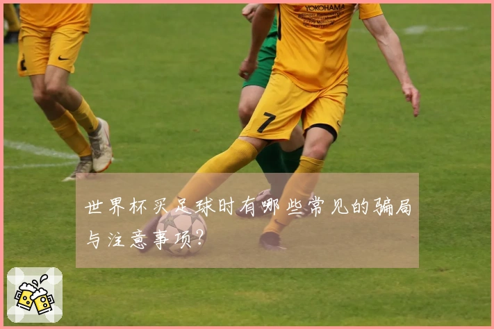 世界杯买足球时有哪些常见的骗局与注意事项？