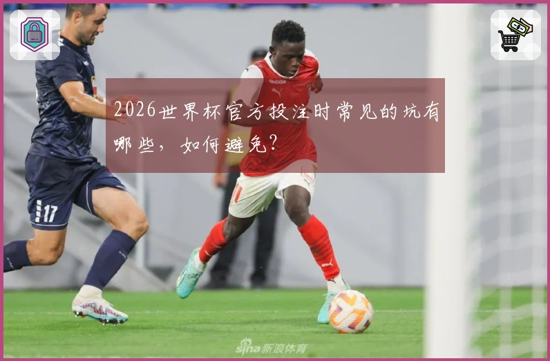 2026世界杯官方投注时常见的坑有哪些，如何避免？