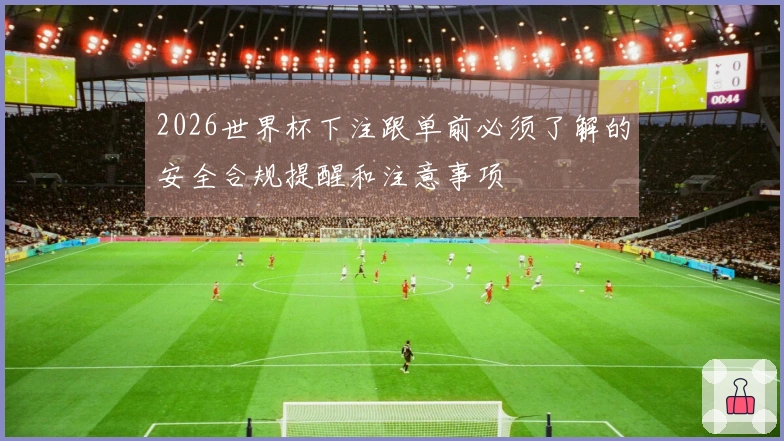 2026世界杯下注跟单前必须了解的安全合规提醒和注意事项