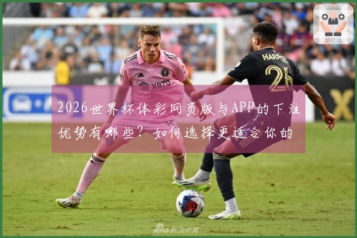 2026世界杯体彩网页版与APP的下注优势有哪些？如何选择更适合你的平台？