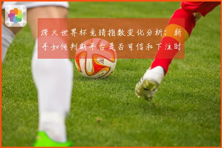 烽火世界杯竞猜指数变化分析：新手如何判断平台是否可信和下注时机