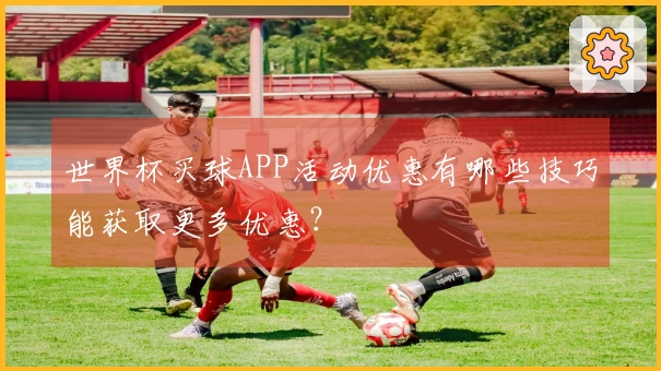世界杯买球APP活动优惠有哪些技巧能获取更多优惠?