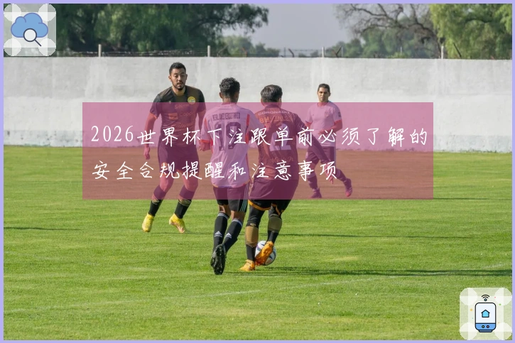 2026世界杯下注跟单前必须了解的安全合规提醒和注意事项