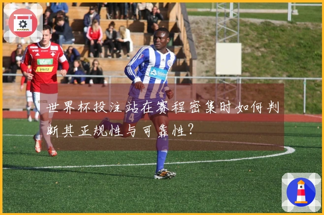 世界杯投注站在赛程密集时如何判断其正规性与可靠性？